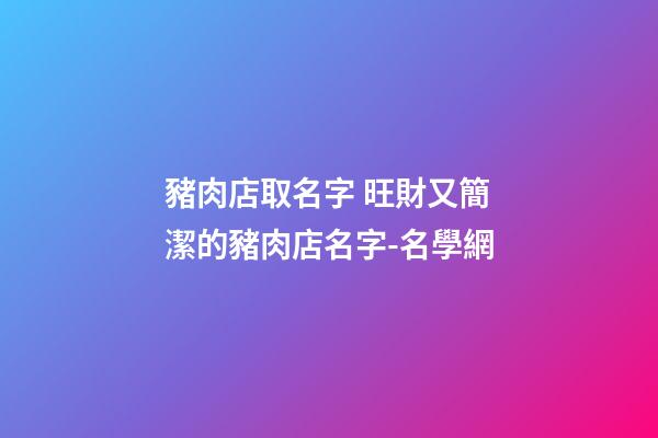 豬肉店取名字 旺財又簡潔的豬肉店名字-名學網-第1張-店鋪起名-玄機派